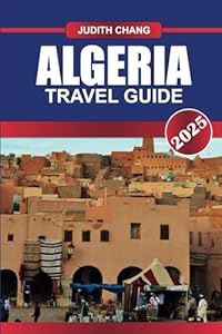ALGERIA TRAVEL GUIDE 2025: Explore Diverse Landscapes, Ancient Roman Ruins, and a Fusion of Cultures in North Africa's Largest Country