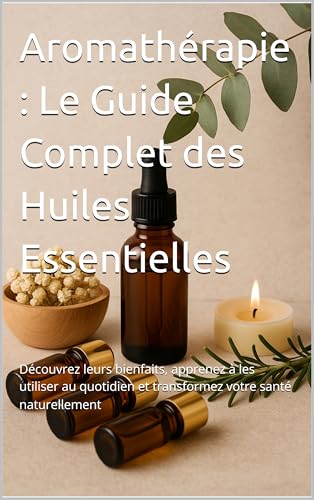 Aromathérapie : Le Guide Complet des Huiles Essentielles: Découvr...