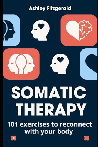 SOMATIC THERAPY. 101 exercises to reconnect with your body: Unlock the power of your body and mind working together. (SOMATIC THERAPY: A Journey of Healing and Growth)
