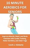 10 MINUTE AEROBICS FOR SENIORS: Improve Muscle, Heart, and Brain Function with Cardio Training, Water Aerobics and Chair Yoga (101 Chair Yoga, Balance ... In 28 Days At Home) (English Edition)