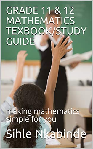 GRADE 11 & 12 MATHEMATICS TEXBOOK/STUDY GUIDE: making mathematics simple for you
