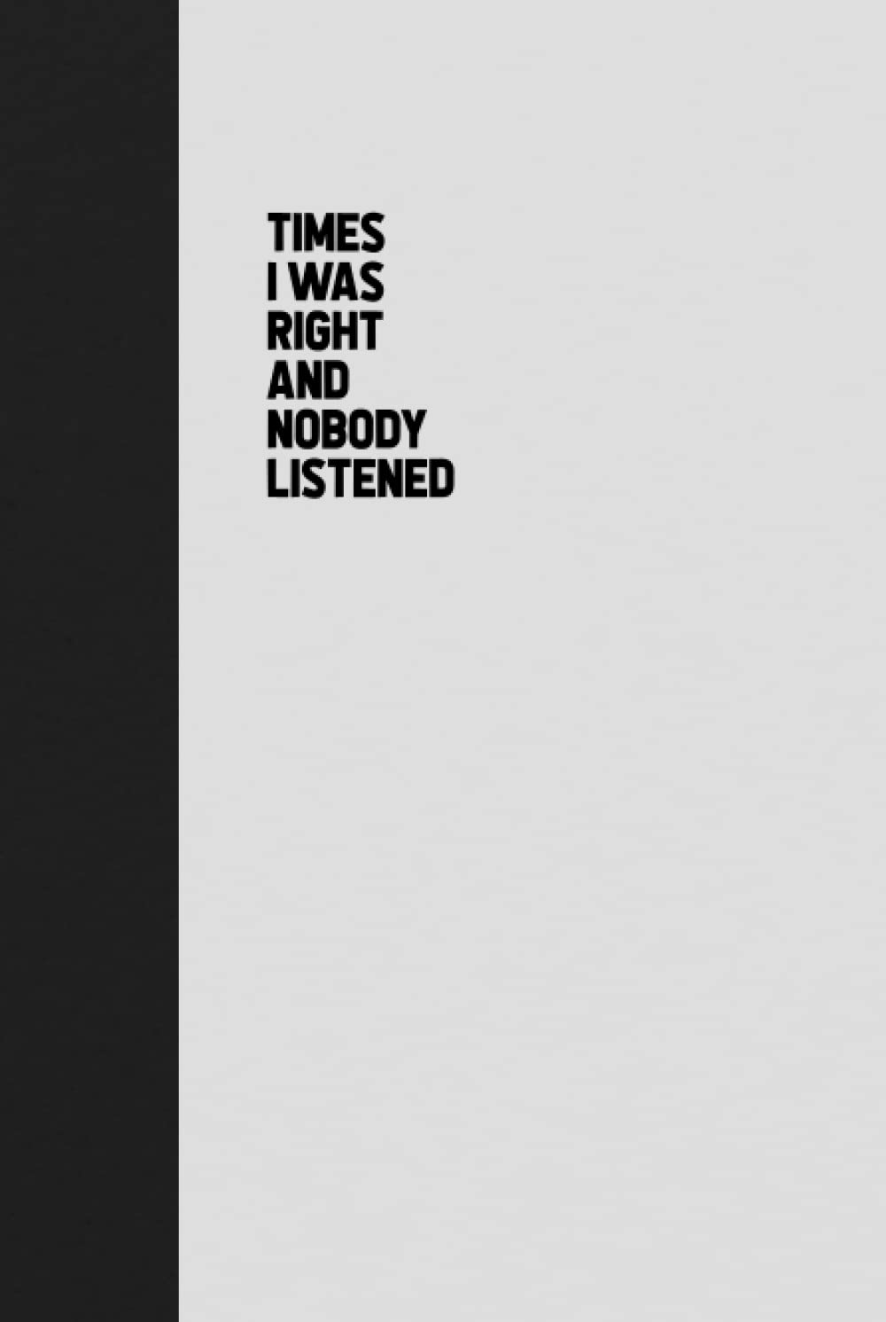 Times I Was Right And Nobody Listened Notebook: Funny Journal Gift Ideas, 6 x 9 inches