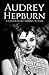 Audrey Hepburn: A Life from Beginning to End Audrey Hepburn: A Life from Beginning to End