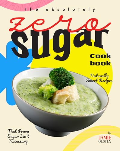 The Absolutely Zero Sugar Cookbook: Naturally Sweet Recipes That Prove Sugar Isn't Necessary