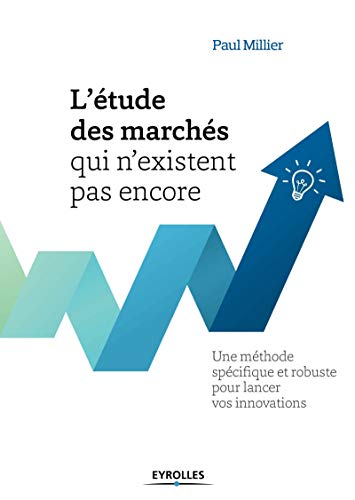 L'étude des marchés qui n'existent pas encore: Une méthode spécifique et robuste pour lancer vos innovations.