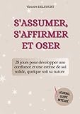  S\'assumer, s\'affirmer et oser: Un programme complet pour développer confiance en soi et estime de soi, ne plus douter, vaincre ses peurs