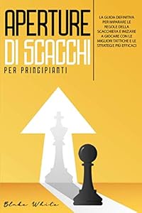 Aperture di scacchi per Principianti: La Guida definitiva per imparare le Regole della Scacchiera e iniziare a giocare con le migliori Tattiche e le Strategie più efficaci