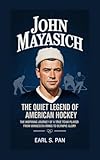 John Mayasich: The Quiet Legend of American Hockey The Inspiring Journey of a True Team Player From Minnesota Rinks to Olympic Glory