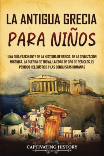 La antigua Grecia para niños: Una guía fascinante de la historia de Grecia, de la civilización micénica, la guerra de Troya, la edad de oro de ... romanas (Historia para los pequeños)