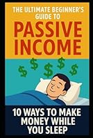 The Ultimate Beginner’s Guide to Passive Income: 10 Ways to Make Money While You Sleep: Create Financial Freedom with Zero Experience Using Easy, ... for Earning Passive Income Online and Offline B0F5TVPXR7 Book Cover