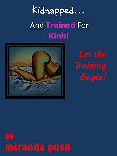 Kidnapped and Trained For Kink! / Let the Training Begin (fantasy kidnapping erotica)