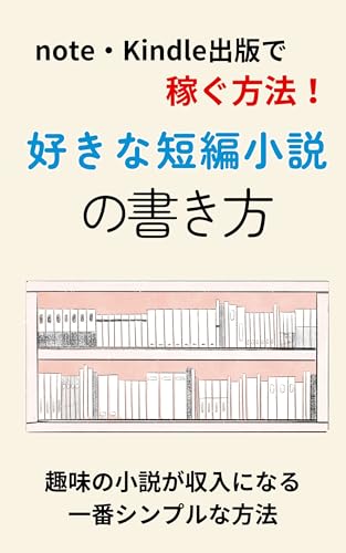 note・Kindle出版で稼ぐ方法/好きな短編小説の書き方: 読まれる・売れる小説の作り方/趣味の小説が、収入になる一番シンプルな方法 文章術初心者 (note副業小説文庫)