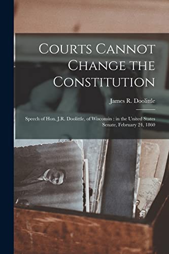 Courts Cannot Change the Constitution: Speech of Hon. J.R. Doolittle, of Wisconsin: in the United States Senate, February 24, 1860