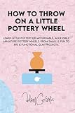 How To Throw On A Little Pottery Wheel: Learn...