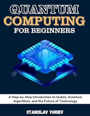 QUANTUM COMPUTING FOR BEGINNERS : A Step-by-Step Introduction to ...