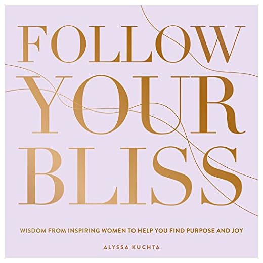 Follow Your Bliss: Wisdom from Inspiring Women to Help You Find Purpose and Joy: 6