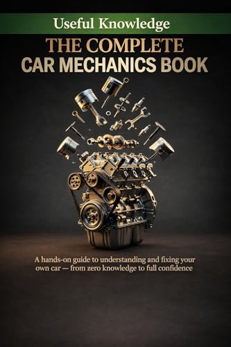 The Complete Car Mechanics: A hands-on guide to understanding and fixing your own car — from zero knowledge to full confidence (Useful Knowledge)