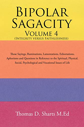 Bipolar Sagacity Volume 4 (Integrity Versus Faithlessness): Those Sayings, Ruminations, Lamentations, Exhortations, Aphorisms and Questions in Reference ... Vocational Issues of Life (English Edition)