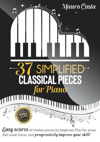 37 Simplified Classical Pieces for Piano: Easy scores of timeless pieces for beginners. Play the songs that made history and progressively improve your skill!