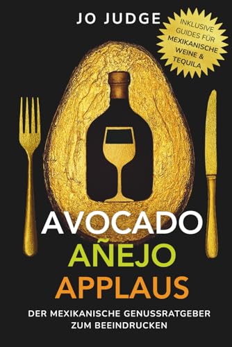 Avocado. Añejo. Applaus.: Der mexikanische Genussratgeber mit Tequila-Guide & Wein-Guide – authentische mexikanische Gerichte & das besondere Kochbuch zum Beeindrucken