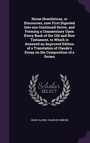 Horae Homileticae, or Discourses, now First Digested Into one Continued Series, and Forming a Commentary Upon Every Book of the Old and New Testament, ... Claude's Essay on the Composition of a Sermo