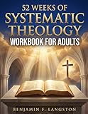 Systematic Theology Workbook for Adults: A 52-Week Structured Plan to Master Core Christian Doctrines, Develop a Clear Theological Framework, and Build Unshakable Faith