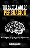 The Subtle Art of Persuasion : How To Kill 80% Of Your Customers' Objections And Convince Them To Buy From You (English Edition)