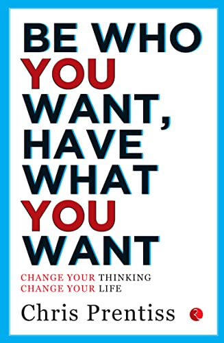 Be Who You Want,Have What You Want: Change Your Thinking, Change Your Life