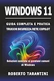 Windows 11: Guida Completa e Pratica, Trucchi, Sicurezza, Rete e Copilot. Soluzioni concrete ai problemi comuni di Windows