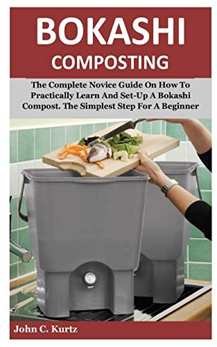Bokashi Composting: The Complete Novice Guide On How To Practically Learn And Set-Up A Bokashi Compost. The Simplest Step For A Beginner