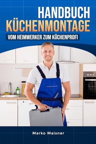 Handbuch Küchenmontage: Vom Heimwerker zum Küchenprofi