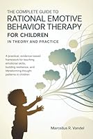 The Complete Guide to Rational Emotive Behavior Therapy for Children in Theory and Practice: A Practical, Evidence-Based Framework for Teaching Emotional Skills, Building Resilience, and Transforming B0G2SP7NHT Book Cover