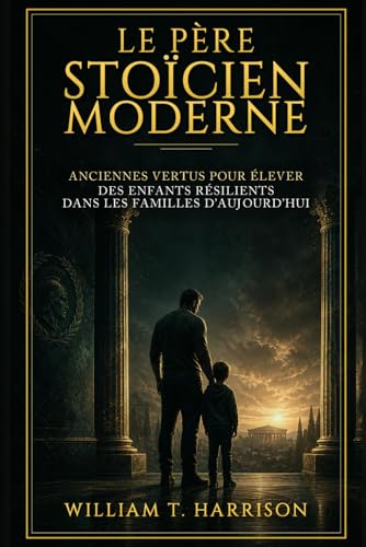 Le Père Stoïcien Moderne: Anciennes Vertus pour Élever des Enfants Résilients dans les Familles...