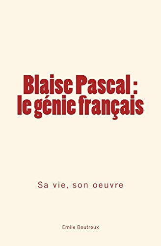 Blaise Pascal - le génie français: sa vie, son oeuvre (French Edition)