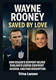 Wayne Rooney: Saved by Love : How Coleen?s Support Helped England?s Legend Confront Alcohol and Find Redemption (English Edition)