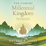 The Coming Millennial Kingdom: What Life Will Be Like for Us When Jesus Reigns on Earth