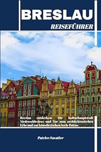 BRESLAU REISEFÜHRER: Breslau entdecken: Die Kulturhauptstadt Niederschlesiens und Tor zum architektonischen Erbe und zur künstlerischen Seele Polens