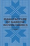 Manufacture of Narrow Woven Fabrics - Ribbons, Trimmings, Edgings, Etc. - Giving Description of the Various Yarns Used, the Construction of Weaves and ... Also Desriptive Matter as to Looms, Etc.