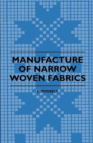 Manufacture of Narrow Woven Fabrics - Ribbons, Trimmings, Edgings, Etc. - Giving Description of the Various Yarns Used, the Construction of Weaves and ... Also Desriptive Matter as to Looms, Etc.
