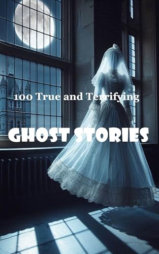 100 True and Terrifying Ghost Stories: Real Encounters and Documented Paranormal Cases You Shouldn’t Read Alone