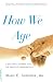 How We Age: A Doctor's Journey into the Heart of Growing Old