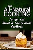 Easy All-Natural Cooking - Dessert and Sweet & Savory Breads Cookbook: Easy Healthy Recipes Made With Natural Ingredients