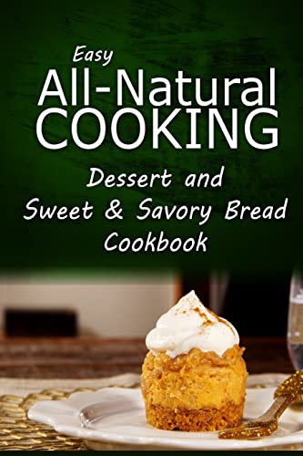 Easy All-Natural Cooking - Dessert and Sweet & Savory Breads Cookbook: Easy Healthy Recipes Made With Natural Ingredients