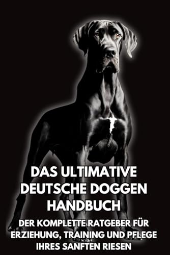 Das Ultimative Deutsche Doggen Handbuch: Der Komplette Ratgeber für Erziehung, Training und Pflege Ihres Sanften Riesen