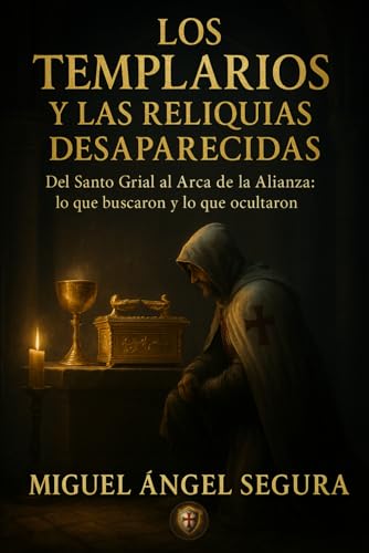 Los Templarios y las Reliquias desaparecidas: Del Santo Grial al Arca de la Alianza: lo que buscaron y lo que ocultaron