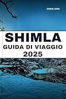 SHIMLA GUIDA DI VIAGGIO 2025: Passeggia per le strade coloniali, goditi la vista himalayana, vivi inverni nevosi e consigli utili per un affascinante rifugio in collina. (Italian Edition) B0F5WS6CRT Book Cover