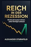 Reich in der Rezession: Wie Sie in wirtschaftlichen Abschwüngen Krisenchancen nutzen, Risiken minimieren und langfristig Vermögen aufbauen - Alexander Sturmfeld 