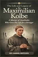 THE LIFE AND LEGACY OF ST. MAXIMILIAN KOLBE: A Martyr of Auschwitz Who Gave His Life for a Stranger B0DFD11469 Book Cover