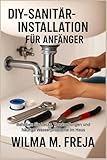 DIY-SANITÄRINSTALLATION FÜR ANFÄNGER: Beheben Sie Lecks, Verstopfungen und häufige Wasserprobleme im Haus