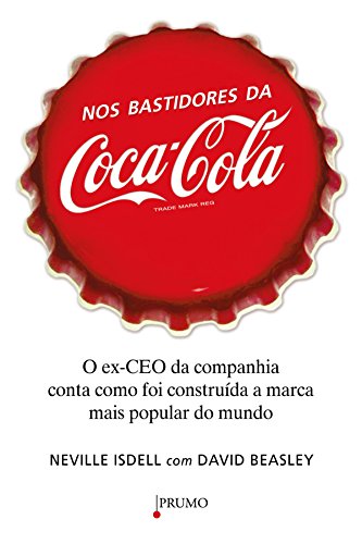 Nos bastidores da Coca-Cola: O Ex-CEO da companhia conta como foi construída a marca mais popular do mundo - Isdell, Neville